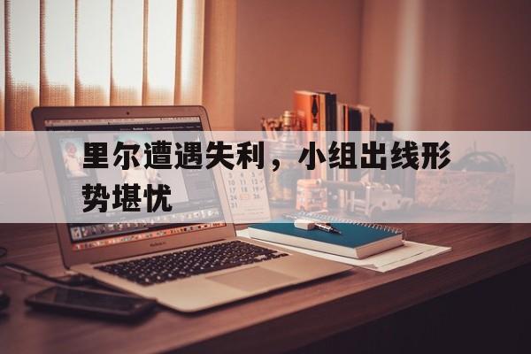 包含里尔遭遇失利，小组出线形势堪忧的词条