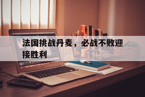 法国挑战丹麦，必战不败迎接胜利