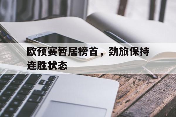关于欧预赛暂居榜首，劲旅保持连胜状态的信息