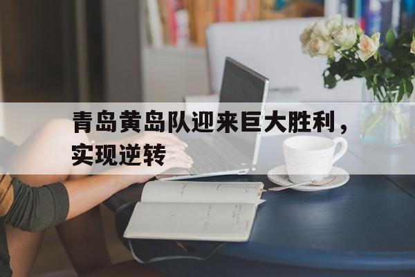 关于青岛黄岛队迎来巨大胜利，实现逆转的信息