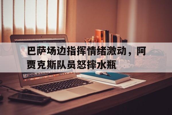 巴萨场边指挥情绪激动，阿贾克斯队员怒摔水瓶