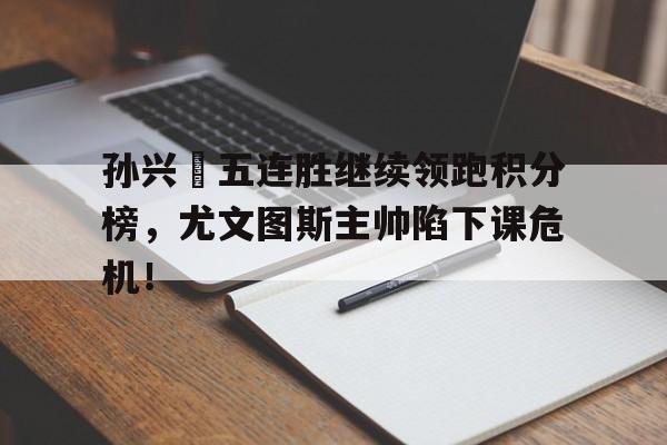 孙兴慜五连胜继续领跑积分榜,尤文图斯主帅陷下课危机! 孙兴慜五连胜继续领跑积分榜,尤文图斯主帅陷下课危机!